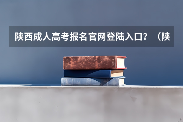 陕西成人高考报名官网登陆入口？（陕西中医药大学成人高考报名入口？）