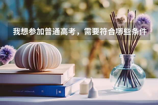 我想参加普通高考，需要符合哪些条件？