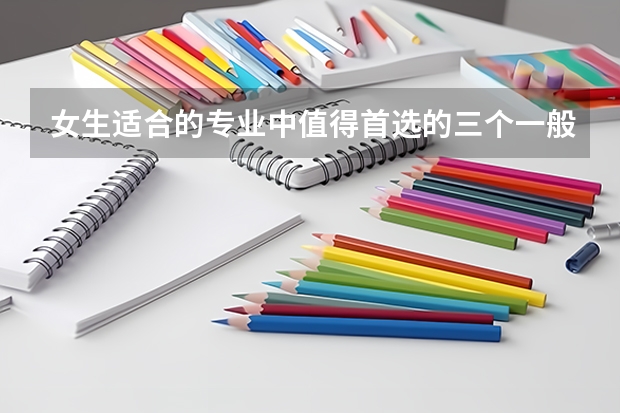 女生适合的专业中值得首选的三个一般是什么