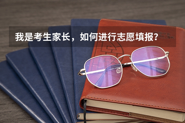 我是考生家长，如何进行志愿填报？