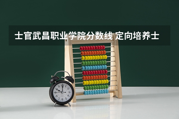士官武昌职业学院分数线 定向培养士官学校分数线