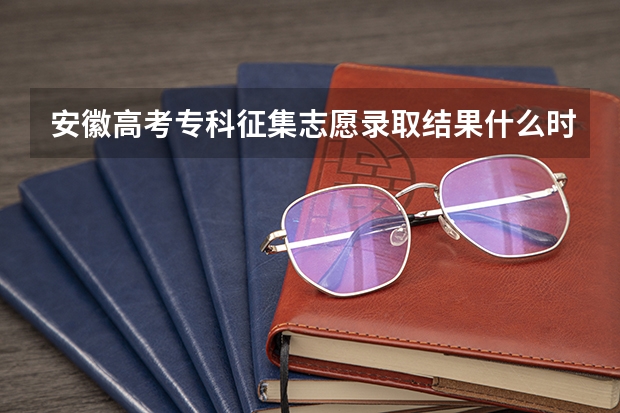 安徽高考专科征集志愿录取结果什么时候能出来