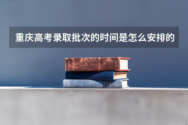 重庆高考录取批次的时间是怎么安排的呀？