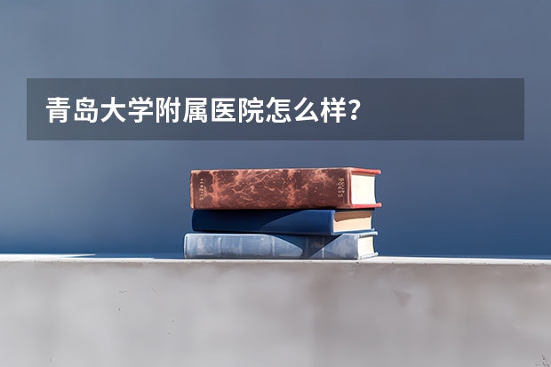 青岛大学附属医院怎么样？