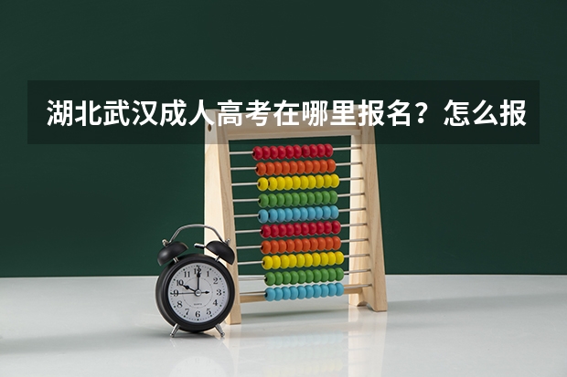 湖北武汉成人高考在哪里报名？怎么报名？成人高考怎么选择函授站点