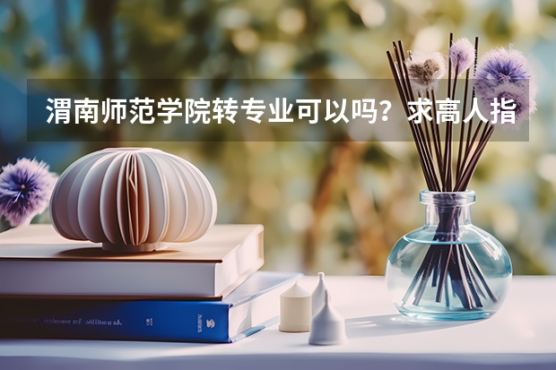 渭南师范学院转专业可以吗？求高人指导