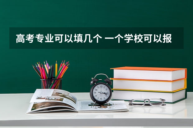 高考专业可以填几个 一个学校可以报几个专业 2024高考志愿设置