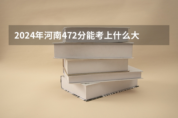 2024年河南472分能考上什么大学？