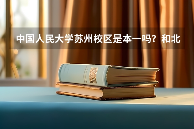 中国人民大学苏州校区是本一吗？和北京本部有什么区别？