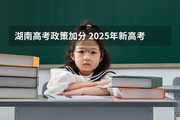 湖南高考政策加分 2025年新高考政策