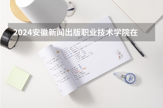 2024安徽新闻出版职业技术学院在湖南招生计划 招多少人