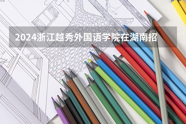 2024浙江越秀外国语学院在湖南招生计划 招多少人