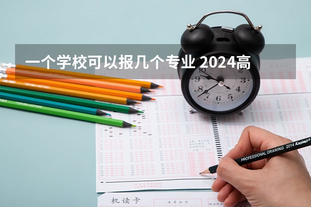 一个学校可以报几个专业 2024高考志愿设置 一个考生可以填报几个专业志愿