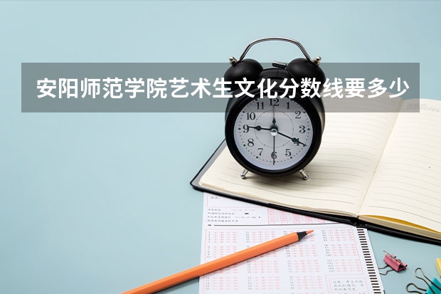 安阳师范学院艺术生文化分数线要多少