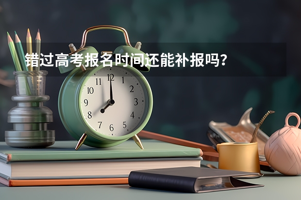 错过高考报名时间还能补报吗？