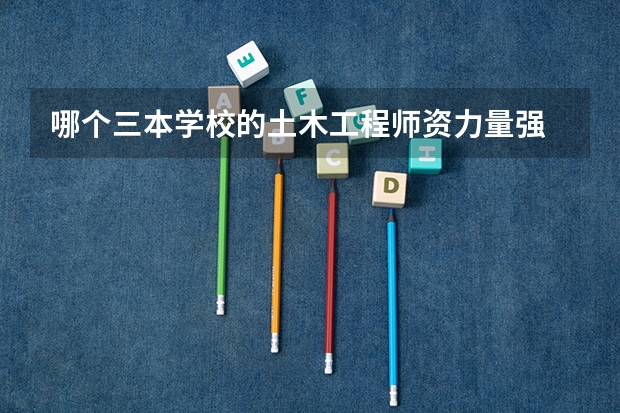 哪个三本学校的土木工程师资力量强