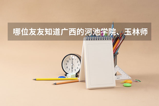 哪位友友知道广西的河池学院、玉林师范学院和百色学院的文科录取分数线咧！还有学费是多少