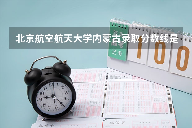 北京航空航天大学内蒙古录取分数线是多少(历年招生人数汇总)