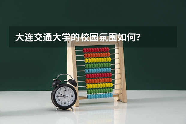 大连交通大学的校园氛围如何？