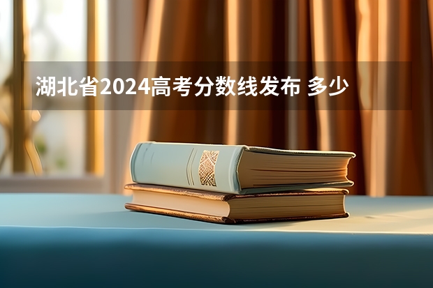 湖北省2024高考分数线发布 多少分能上一本