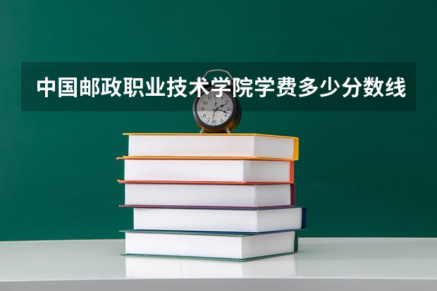 中国邮政职业技术学院学费多少分数线