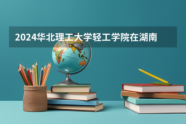 2024华北理工大学轻工学院在湖南招生计划 招多少人