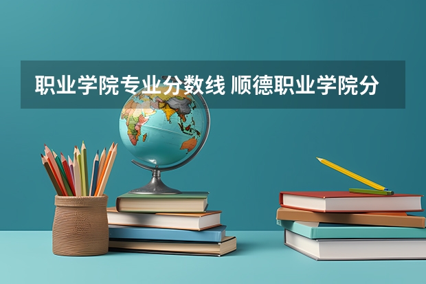 职业学院专业分数线 顺德职业学院分数线