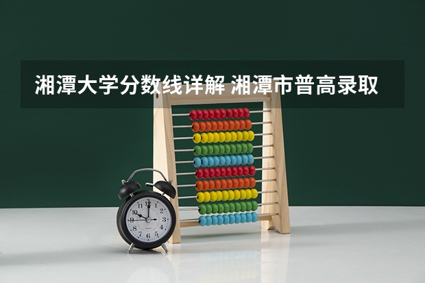 湘潭大学分数线详解 湘潭市普高录取分数线