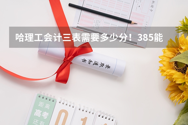 哈理工会计三表需要多少分！385能上哈尔滨什么样的学校！