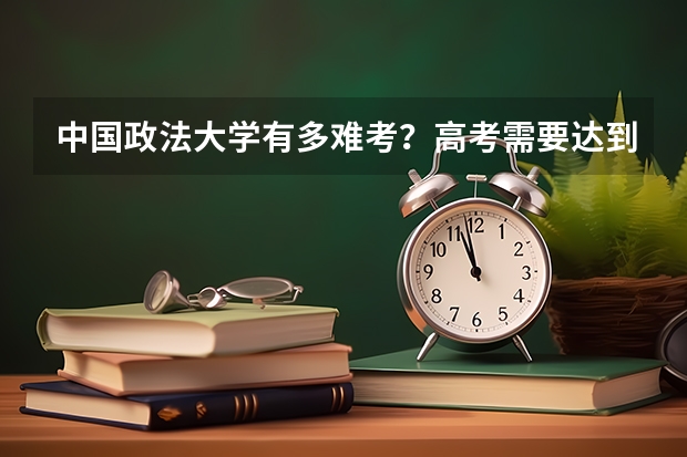 中国政法大学有多难考？高考需要达到多少分才能去这所高校就读？