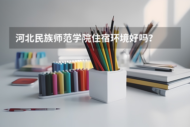 河北民族师范学院住宿环境好吗？