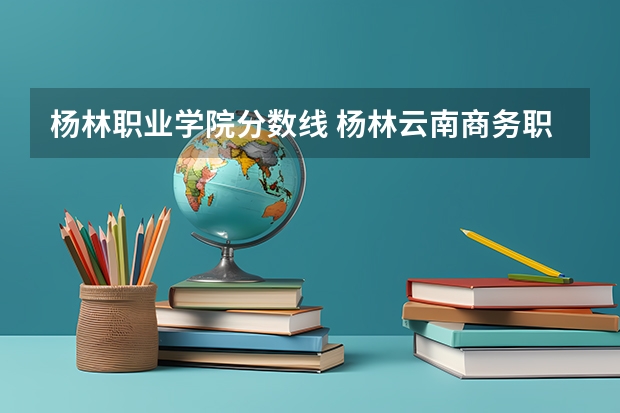 杨林职业学院分数线 杨林云南商务职业学校到杨林城有几公里