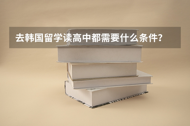 去韩国留学读高中都需要什么条件？