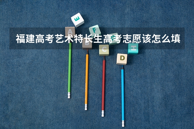 福建高考艺术特长生高考志愿该怎么填报！！急急急！