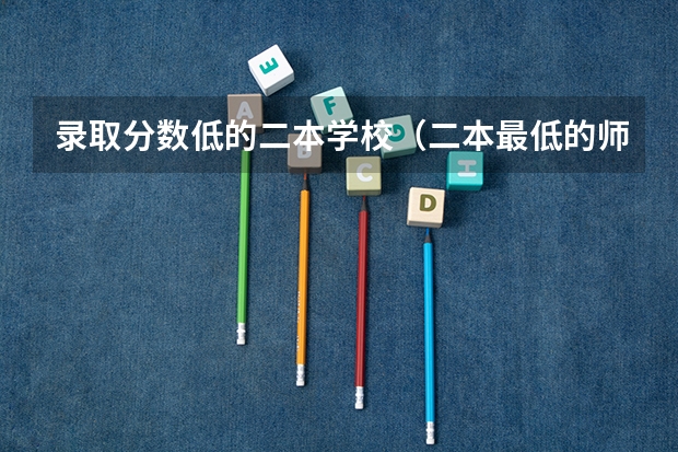 录取分数低的二本学校（二本最低的师范大学分数线）