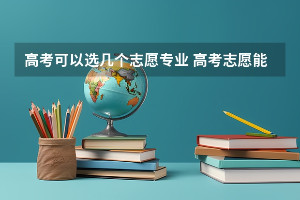 高考可以选几个志愿专业 高考志愿能填几个学校和专业