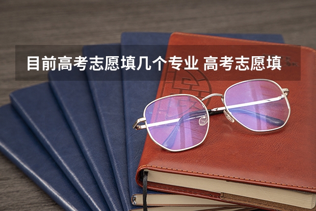 目前高考志愿填几个专业 高考志愿填几个学校几个专业