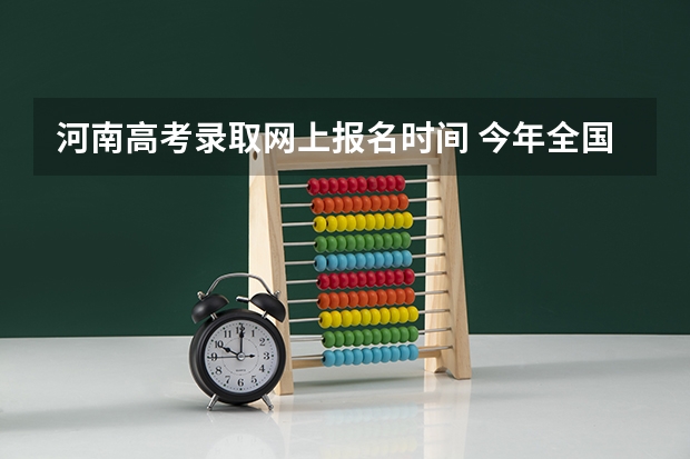 河南高考录取网上报名时间 今年全国各省的高考志愿填报时间是几号？