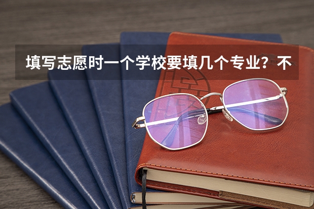 填写志愿时一个学校要填几个专业？不填满可以吗