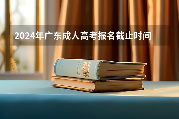 2024年广东成人高考报名截止时间及条件有哪些