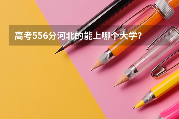 高考556分河北的能上哪个大学？