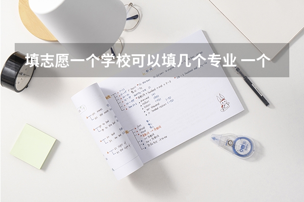 填志愿一个学校可以填几个专业 一个学校可以报几个专业 2024高考志愿设置