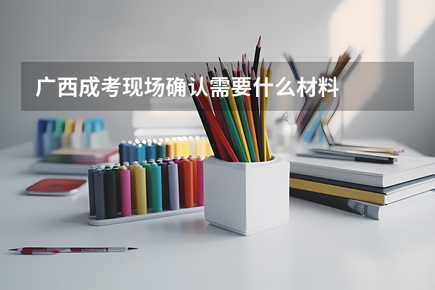 广西成考现场确认需要什么材料