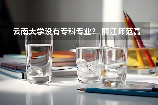 云南大学设有专科专业？ 丽江师范高等专科学校录取名单