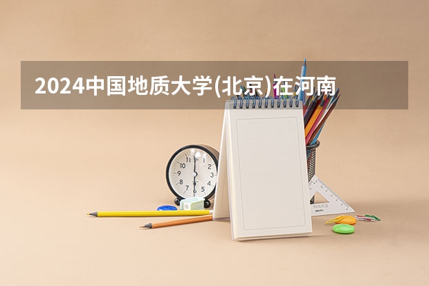 2024中国地质大学(北京)在河南招生计划 招多少人