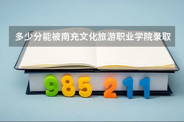 多少分能被南充文化旅游职业学院录取