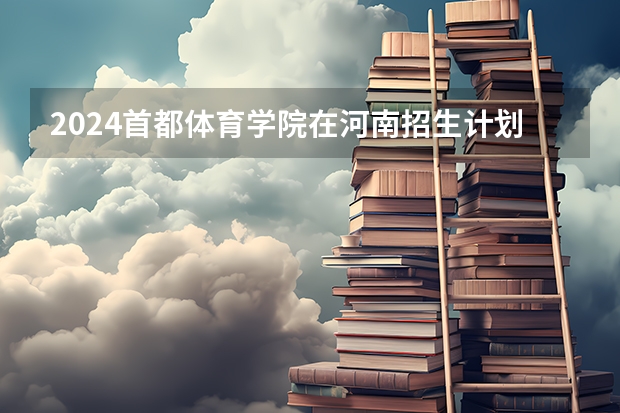 2024首都体育学院在河南招生计划 招多少人