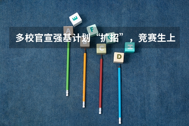 多校官宣强基计划“扩招”，竞赛生上名校的机会更大了！（强基计划各省录取人数）