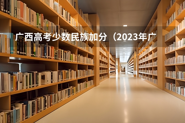 广西高考少数民族加分（2023年广西壮族高考加分政策）