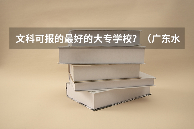 文科可报的最好的大专学校?(广东水利电力职业技术学院邮编 附地址和介绍)